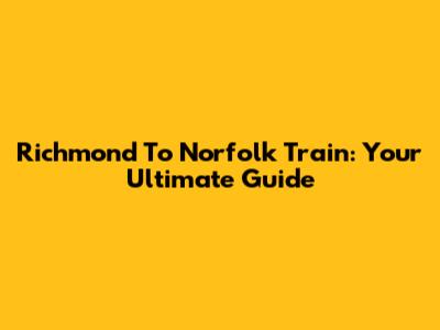 Richmond To Norfolk Train: Your Ultimate Guide