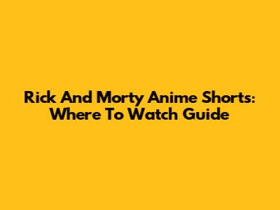 Rick And Morty Anime Shorts: Where To Watch Guide