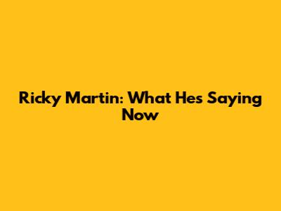 Ricky Martin: What He's Saying Now