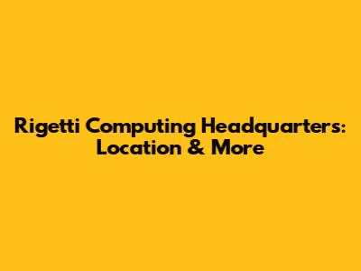 Rigetti Computing Headquarters: Location & More