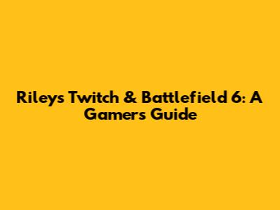 Riley's Twitch & Battlefield 6: A Gamer's Guide
