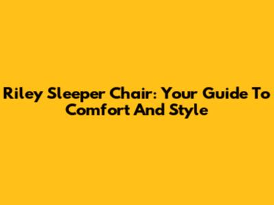 Riley Sleeper Chair: Your Guide To Comfort And Style