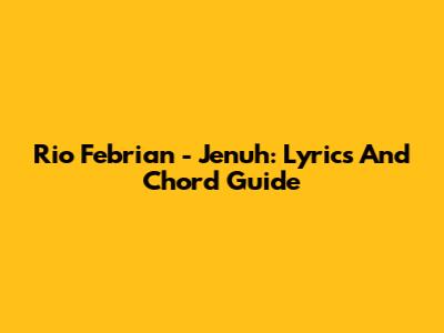 Rio Febrian - Jenuh: Lyrics And Chord Guide