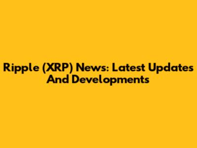 Ripple (XRP) News: Latest Updates And Developments