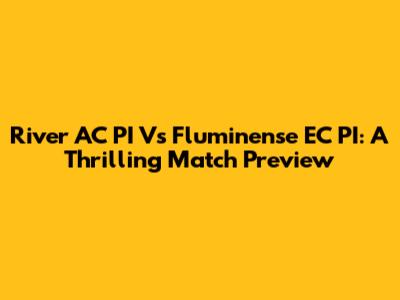 River AC PI Vs Fluminense EC PI: A Thrilling Match Preview