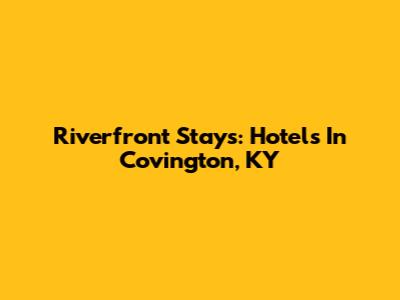 Riverfront Stays: Hotels In Covington, KY
