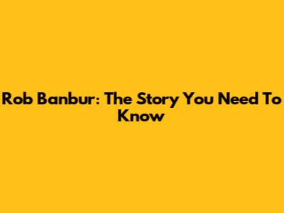 Rob Banbur: The Story You Need To Know