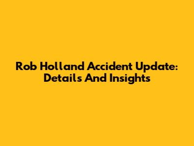 Rob Holland Accident Update: Details And Insights