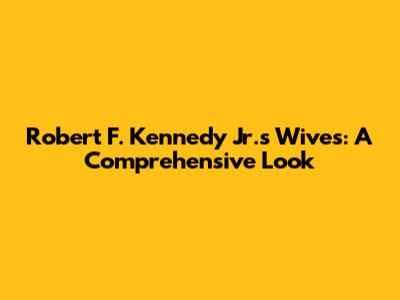 Robert F. Kennedy Jr.'s Wives: A Comprehensive Look