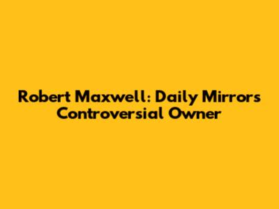 Robert Maxwell: Daily Mirror's Controversial Owner