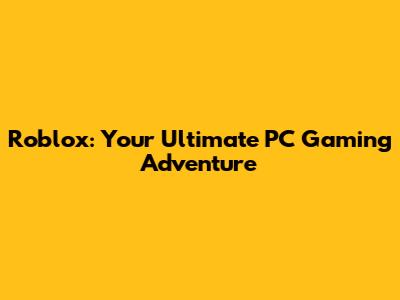 Roblox: Your Ultimate PC Gaming Adventure