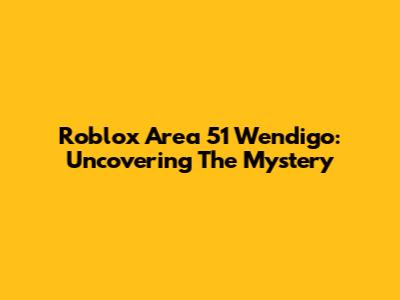 Roblox Area 51 Wendigo: Uncovering The Mystery