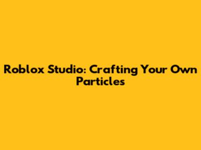 Roblox Studio: Crafting Your Own Particles