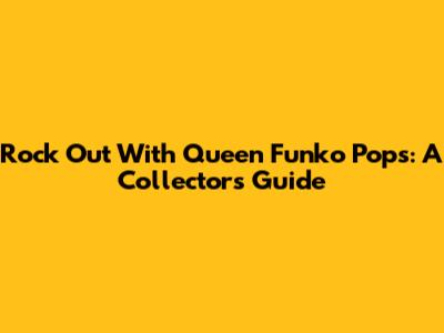 Rock Out With Queen Funko Pops: A Collector's Guide