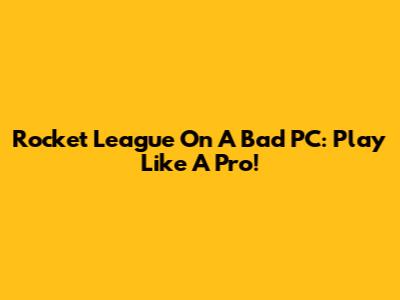 Rocket League On A Bad PC: Play Like A Pro!