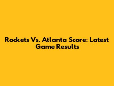 Rockets Vs. Atlanta Score: Latest Game Results