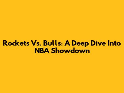 Rockets Vs. Bulls: A Deep Dive Into NBA Showdown