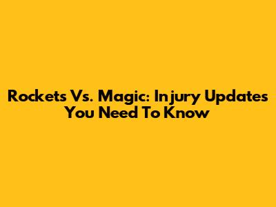Rockets Vs. Magic: Injury Updates You Need To Know