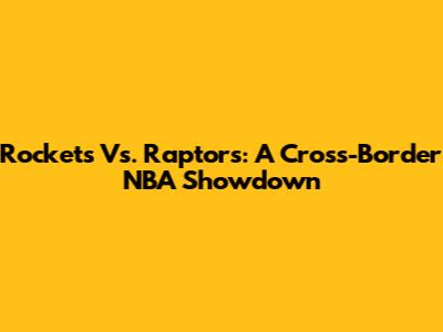 Rockets Vs. Raptors: A Cross-Border NBA Showdown