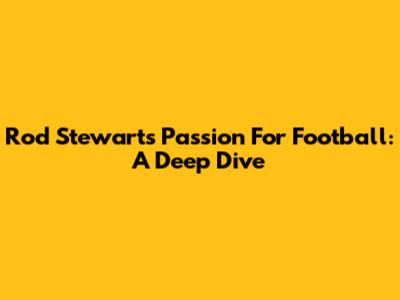 Rod Stewart's Passion For Football: A Deep Dive