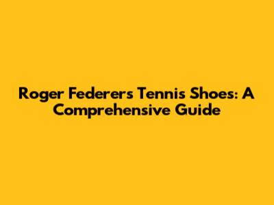 Roger Federer's Tennis Shoes: A Comprehensive Guide