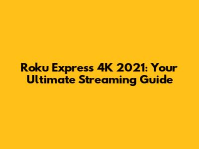 Roku Express 4K 2021: Your Ultimate Streaming Guide
