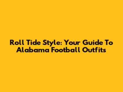 Roll Tide Style: Your Guide To Alabama Football Outfits