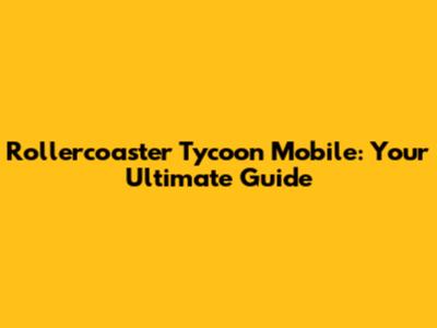 Rollercoaster Tycoon Mobile: Your Ultimate Guide