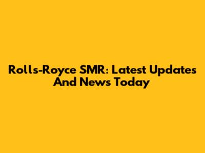 Rolls-Royce SMR: Latest Updates And News Today