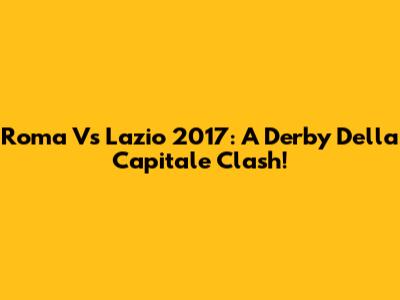 Roma Vs Lazio 2017: A Derby Della Capitale Clash!