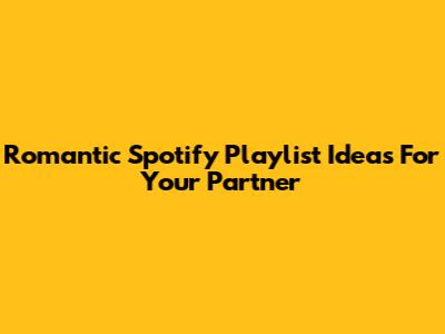 Romantic Spotify Playlist Ideas For Your Partner