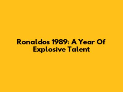 Ronaldo's 1989: A Year Of Explosive Talent