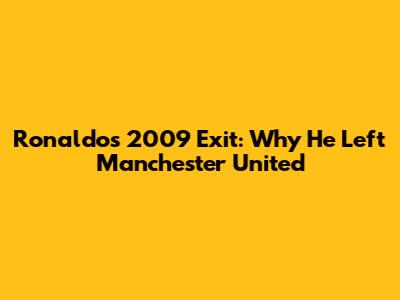Ronaldo's 2009 Exit: Why He Left Manchester United