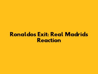 Ronaldo's Exit: Real Madrid's Reaction