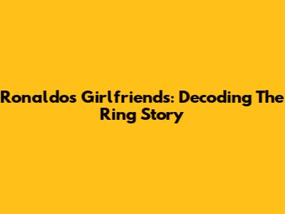 Ronaldo's Girlfriends: Decoding The Ring Story