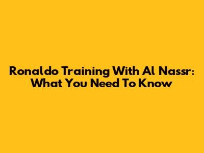Ronaldo Training With Al Nassr: What You Need To Know