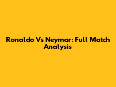 Ronaldo Vs Neymar: Full Match Analysis