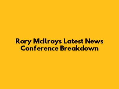 Rory McIlroy's Latest News Conference Breakdown