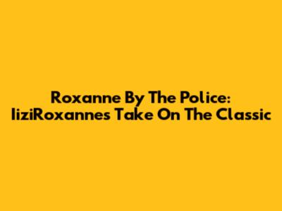 Roxanne By The Police: IiziRoxanne's Take On The Classic
