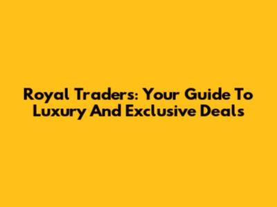 Royal Traders: Your Guide To Luxury And Exclusive Deals