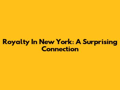 Royalty In New York: A Surprising Connection
