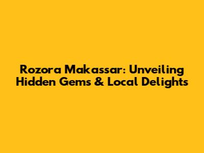 Rozora Makassar: Unveiling Hidden Gems & Local Delights