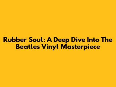 Rubber Soul: A Deep Dive Into The Beatles' Vinyl Masterpiece