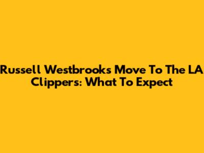 Russell Westbrook's Move To The LA Clippers: What To Expect