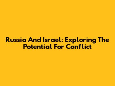 Russia And Israel: Exploring The Potential For Conflict
