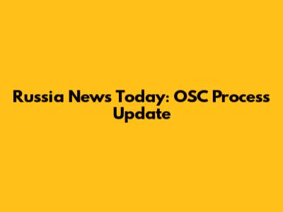 Russia News Today: OSC Process Update