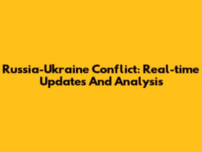 Russia-Ukraine Conflict: Real-time Updates And Analysis