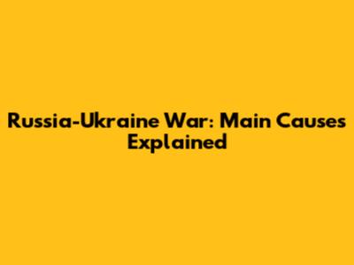 Russia-Ukraine War: Main Causes Explained