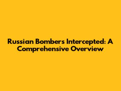 Russian Bombers Intercepted: A Comprehensive Overview