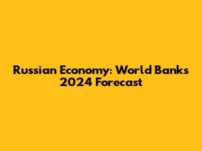 Russian Economy: World Bank's 2024 Forecast